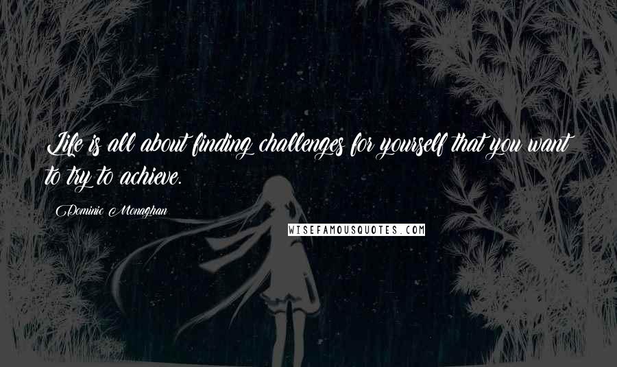 Dominic Monaghan Quotes: Life is all about finding challenges for yourself that you want to try to achieve.