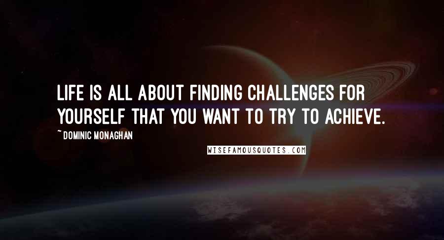 Dominic Monaghan Quotes: Life is all about finding challenges for yourself that you want to try to achieve.