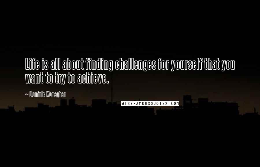 Dominic Monaghan Quotes: Life is all about finding challenges for yourself that you want to try to achieve.