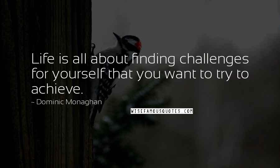 Dominic Monaghan Quotes: Life is all about finding challenges for yourself that you want to try to achieve.