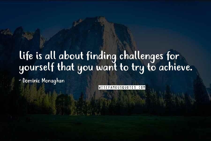 Dominic Monaghan Quotes: Life is all about finding challenges for yourself that you want to try to achieve.