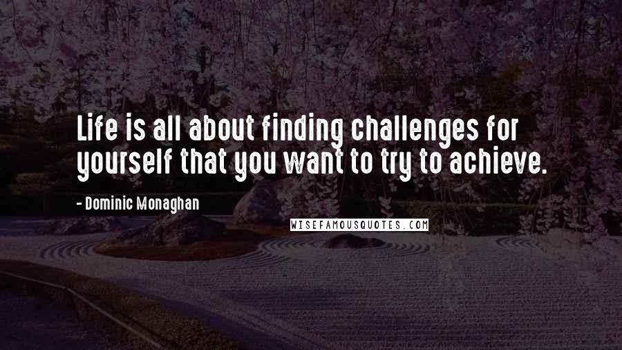 Dominic Monaghan Quotes: Life is all about finding challenges for yourself that you want to try to achieve.