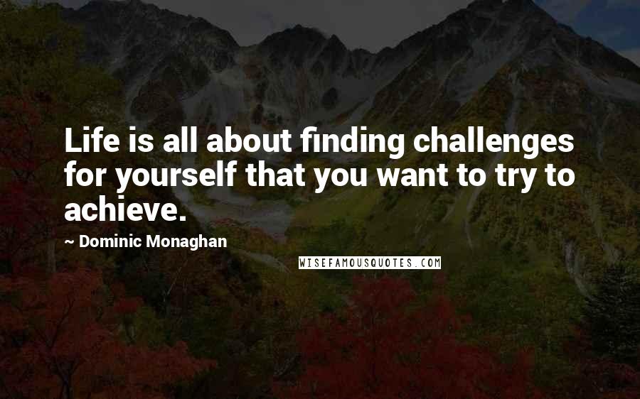 Dominic Monaghan Quotes: Life is all about finding challenges for yourself that you want to try to achieve.