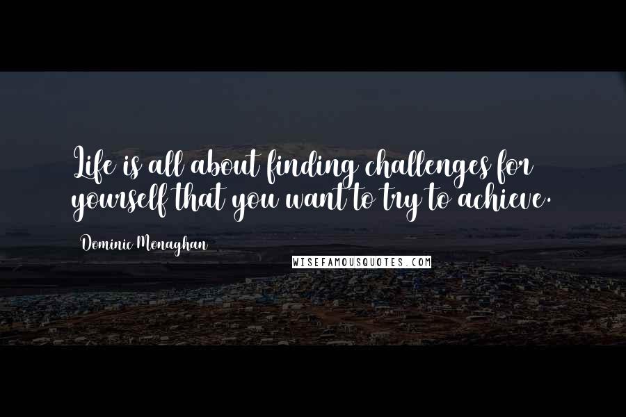 Dominic Monaghan Quotes: Life is all about finding challenges for yourself that you want to try to achieve.