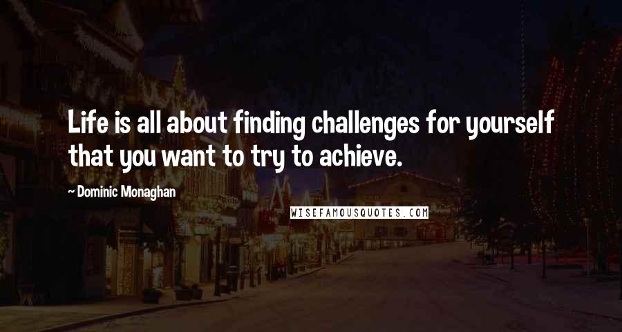 Dominic Monaghan Quotes: Life is all about finding challenges for yourself that you want to try to achieve.