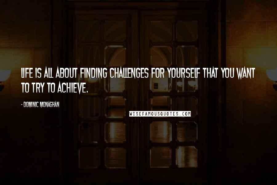 Dominic Monaghan Quotes: Life is all about finding challenges for yourself that you want to try to achieve.