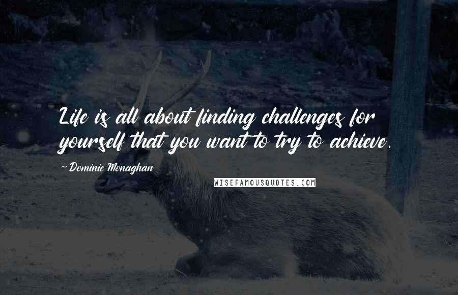 Dominic Monaghan Quotes: Life is all about finding challenges for yourself that you want to try to achieve.