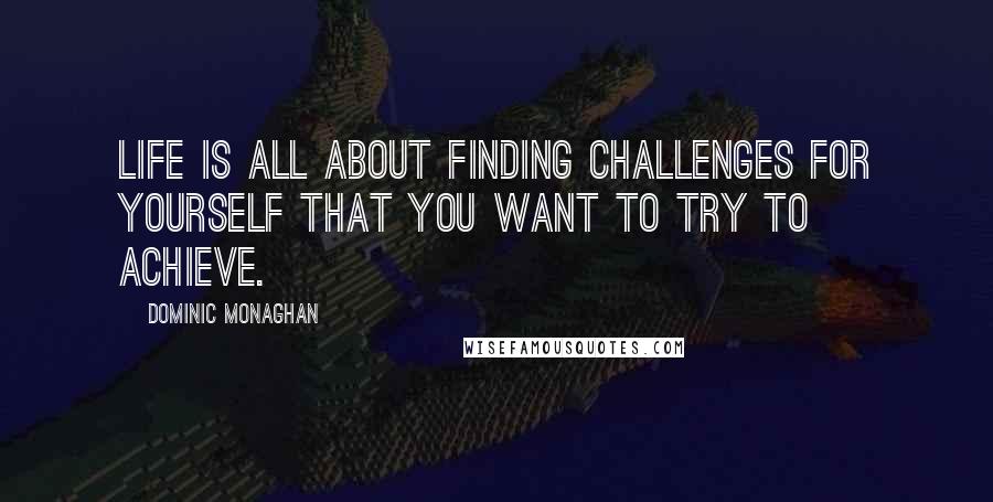 Dominic Monaghan Quotes: Life is all about finding challenges for yourself that you want to try to achieve.