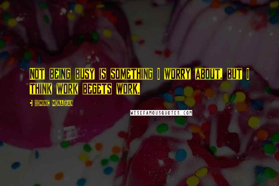 Dominic Monaghan Quotes: Not being busy is something I worry about, but I think work begets work.