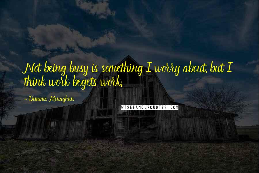 Dominic Monaghan Quotes: Not being busy is something I worry about, but I think work begets work.