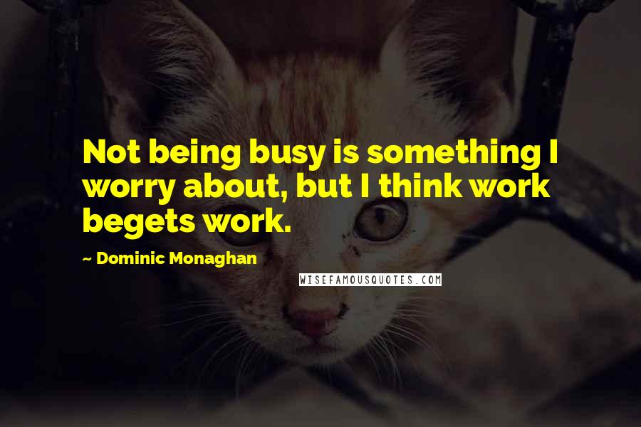 Dominic Monaghan Quotes: Not being busy is something I worry about, but I think work begets work.