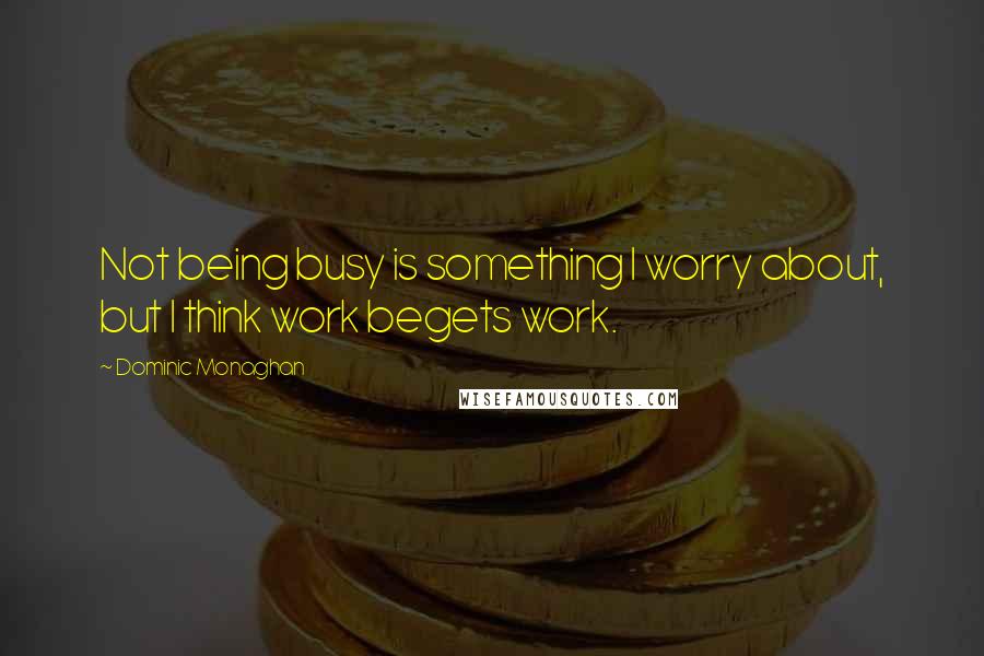 Dominic Monaghan Quotes: Not being busy is something I worry about, but I think work begets work.