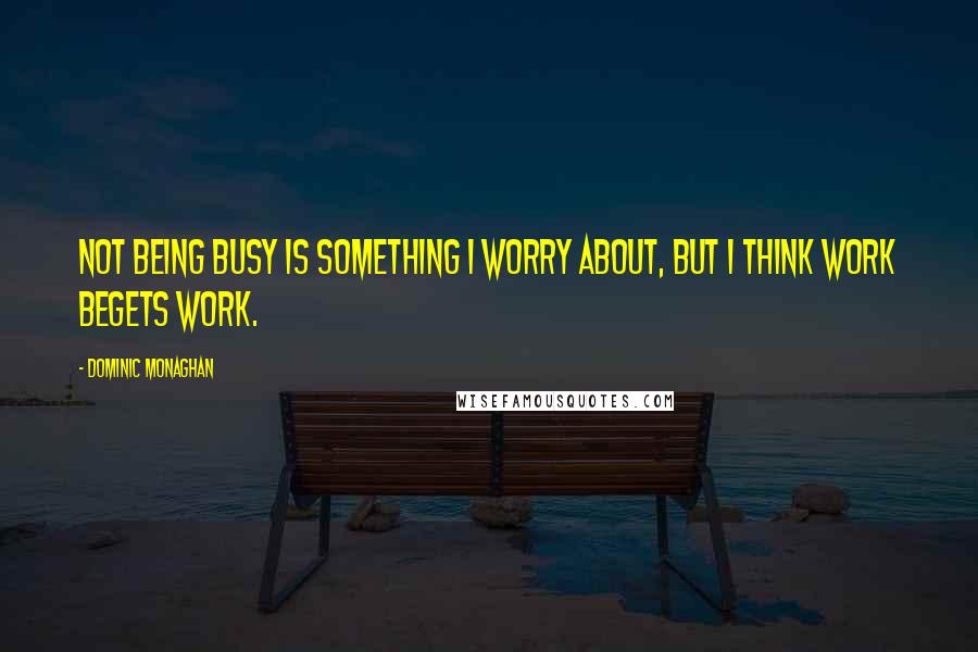 Dominic Monaghan Quotes: Not being busy is something I worry about, but I think work begets work.