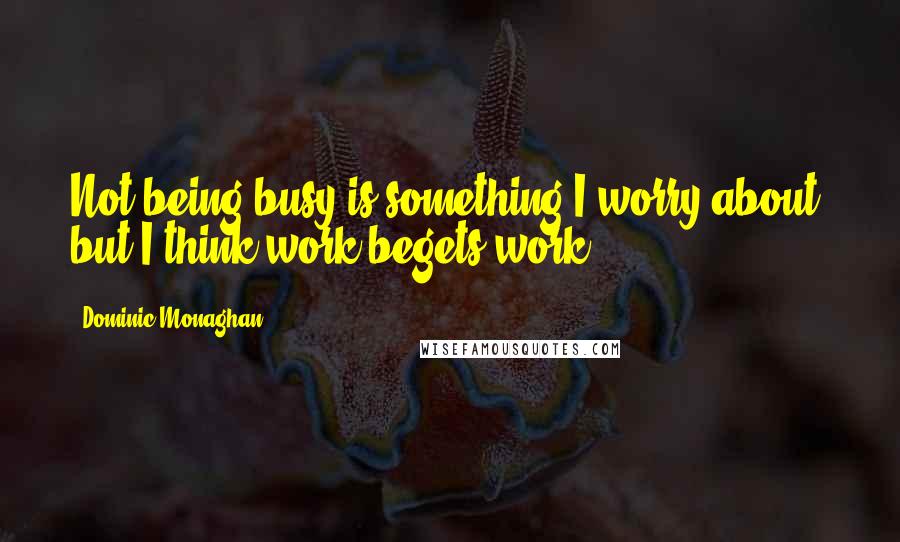 Dominic Monaghan Quotes: Not being busy is something I worry about, but I think work begets work.