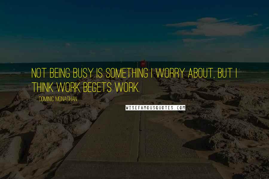 Dominic Monaghan Quotes: Not being busy is something I worry about, but I think work begets work.