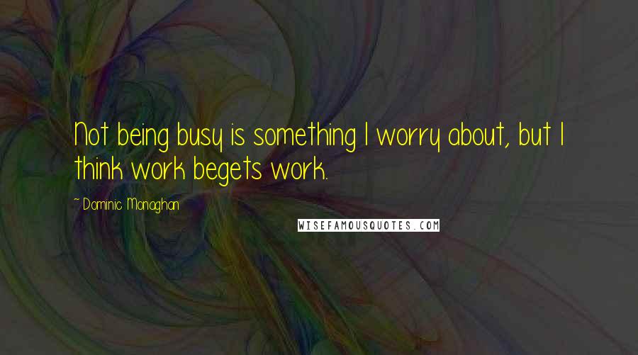 Dominic Monaghan Quotes: Not being busy is something I worry about, but I think work begets work.