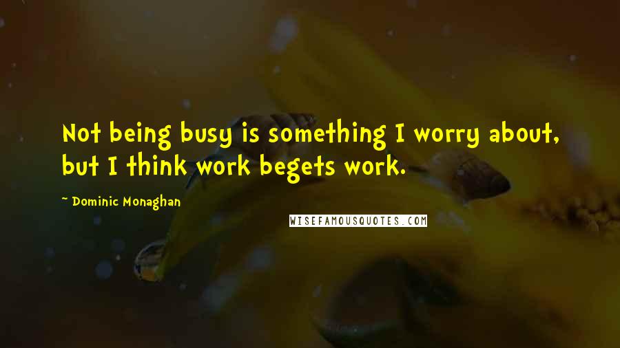 Dominic Monaghan Quotes: Not being busy is something I worry about, but I think work begets work.