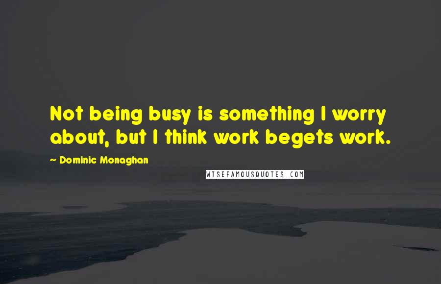 Dominic Monaghan Quotes: Not being busy is something I worry about, but I think work begets work.
