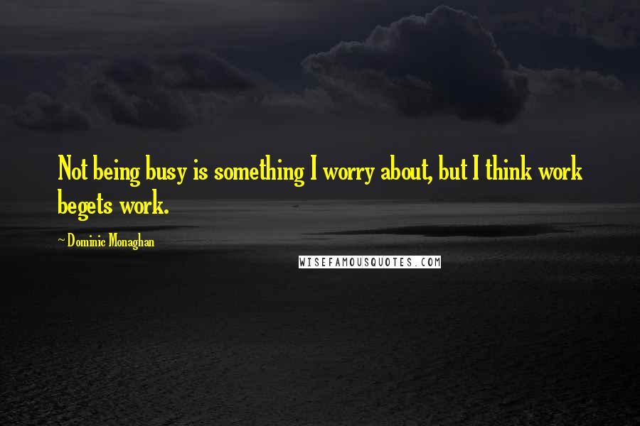 Dominic Monaghan Quotes: Not being busy is something I worry about, but I think work begets work.