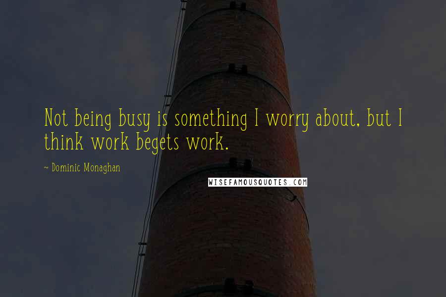 Dominic Monaghan Quotes: Not being busy is something I worry about, but I think work begets work.