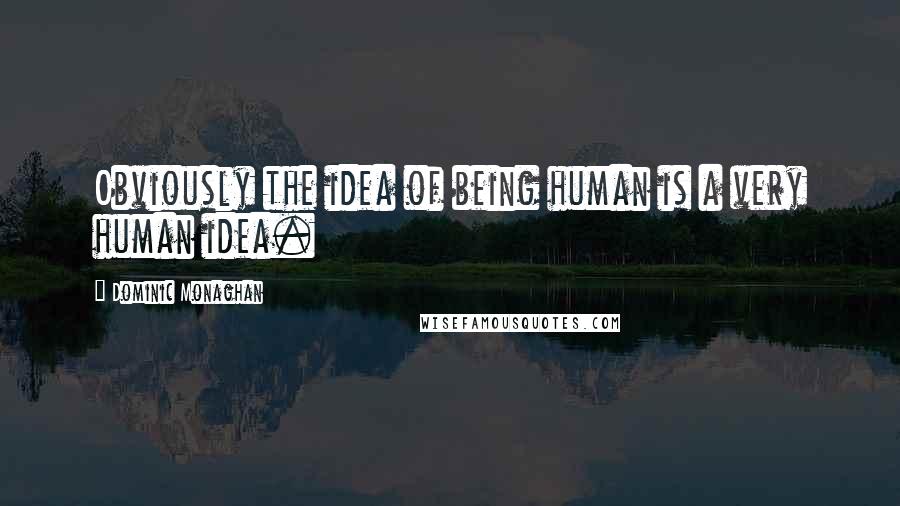 Dominic Monaghan Quotes: Obviously the idea of being human is a very human idea.