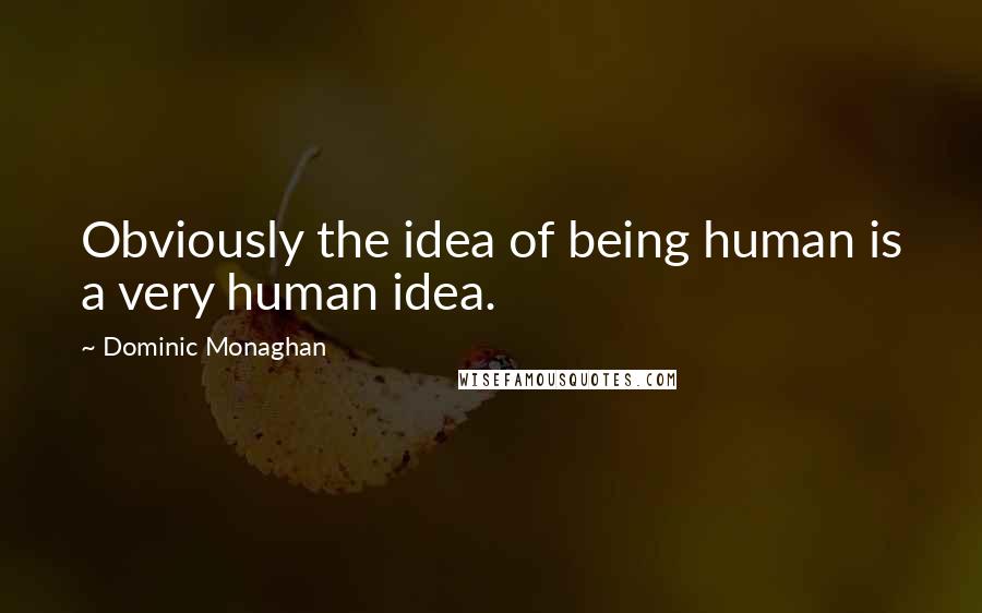 Dominic Monaghan Quotes: Obviously the idea of being human is a very human idea.