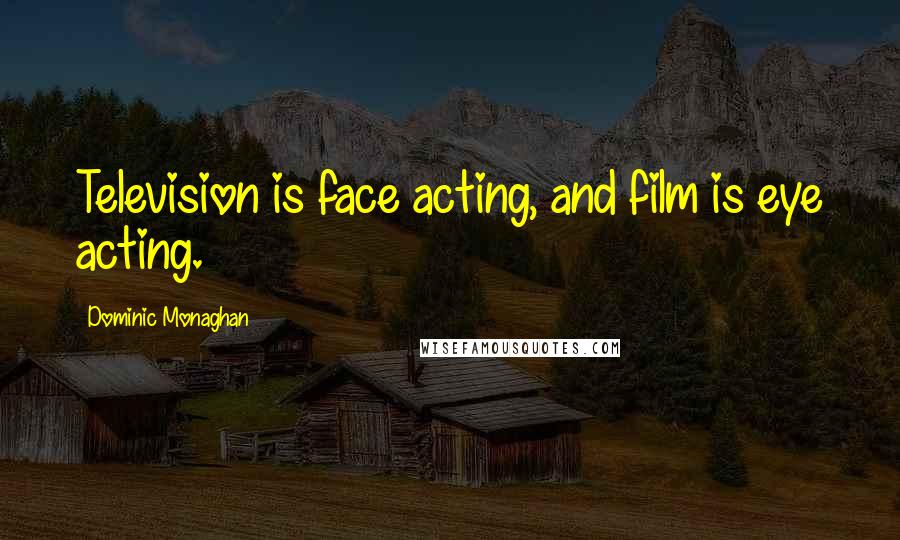 Dominic Monaghan Quotes: Television is face acting, and film is eye acting.