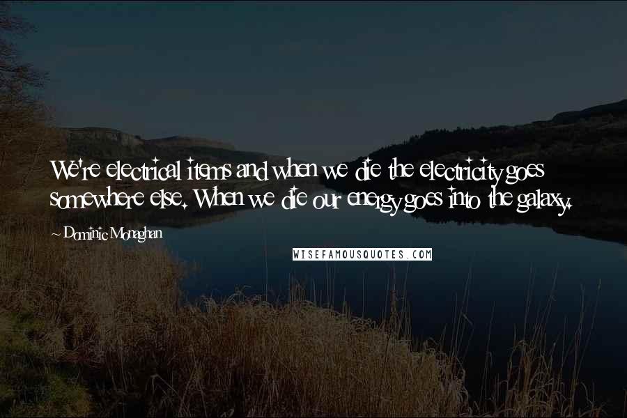 Dominic Monaghan Quotes: We're electrical items and when we die the electricity goes somewhere else. When we die our energy goes into the galaxy.