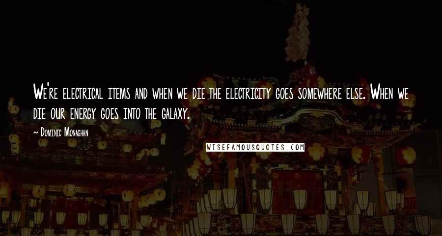 Dominic Monaghan Quotes: We're electrical items and when we die the electricity goes somewhere else. When we die our energy goes into the galaxy.
