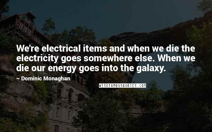 Dominic Monaghan Quotes: We're electrical items and when we die the electricity goes somewhere else. When we die our energy goes into the galaxy.