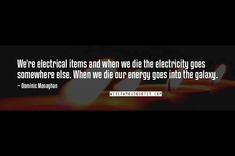 Dominic Monaghan Quotes: We're electrical items and when we die the electricity goes somewhere else. When we die our energy goes into the galaxy.