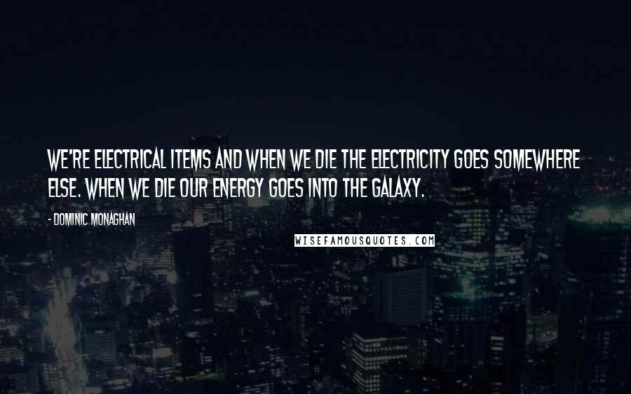 Dominic Monaghan Quotes: We're electrical items and when we die the electricity goes somewhere else. When we die our energy goes into the galaxy.