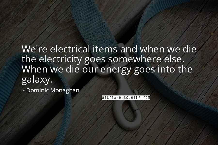 Dominic Monaghan Quotes: We're electrical items and when we die the electricity goes somewhere else. When we die our energy goes into the galaxy.