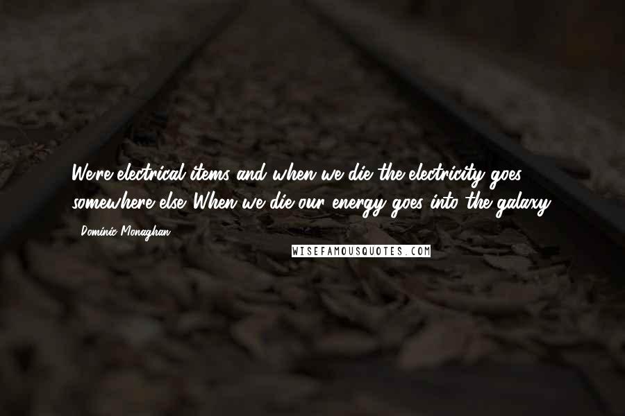 Dominic Monaghan Quotes: We're electrical items and when we die the electricity goes somewhere else. When we die our energy goes into the galaxy.