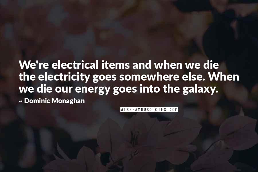 Dominic Monaghan Quotes: We're electrical items and when we die the electricity goes somewhere else. When we die our energy goes into the galaxy.