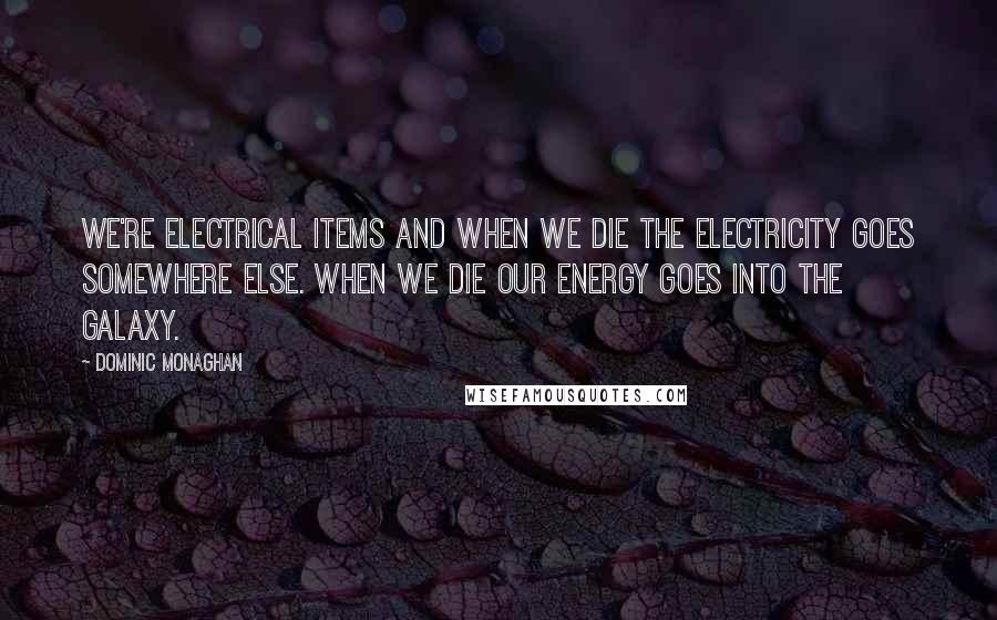 Dominic Monaghan Quotes: We're electrical items and when we die the electricity goes somewhere else. When we die our energy goes into the galaxy.