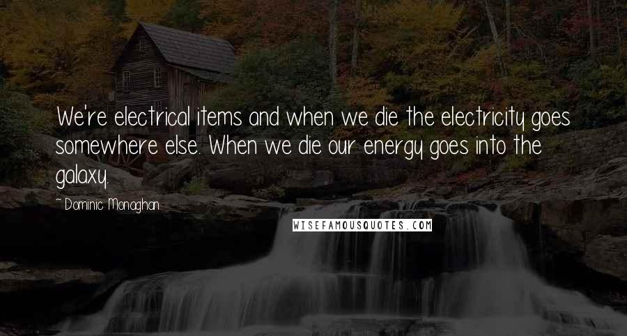 Dominic Monaghan Quotes: We're electrical items and when we die the electricity goes somewhere else. When we die our energy goes into the galaxy.