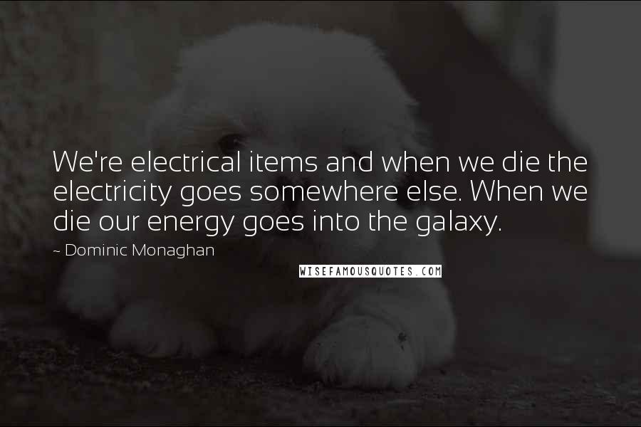 Dominic Monaghan Quotes: We're electrical items and when we die the electricity goes somewhere else. When we die our energy goes into the galaxy.