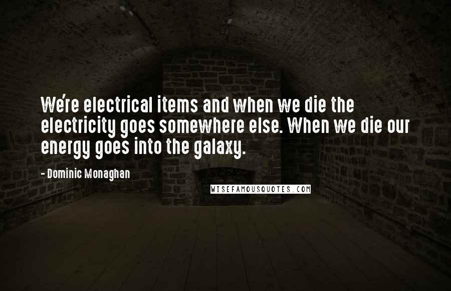 Dominic Monaghan Quotes: We're electrical items and when we die the electricity goes somewhere else. When we die our energy goes into the galaxy.