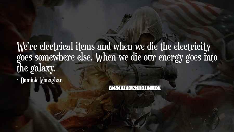 Dominic Monaghan Quotes: We're electrical items and when we die the electricity goes somewhere else. When we die our energy goes into the galaxy.