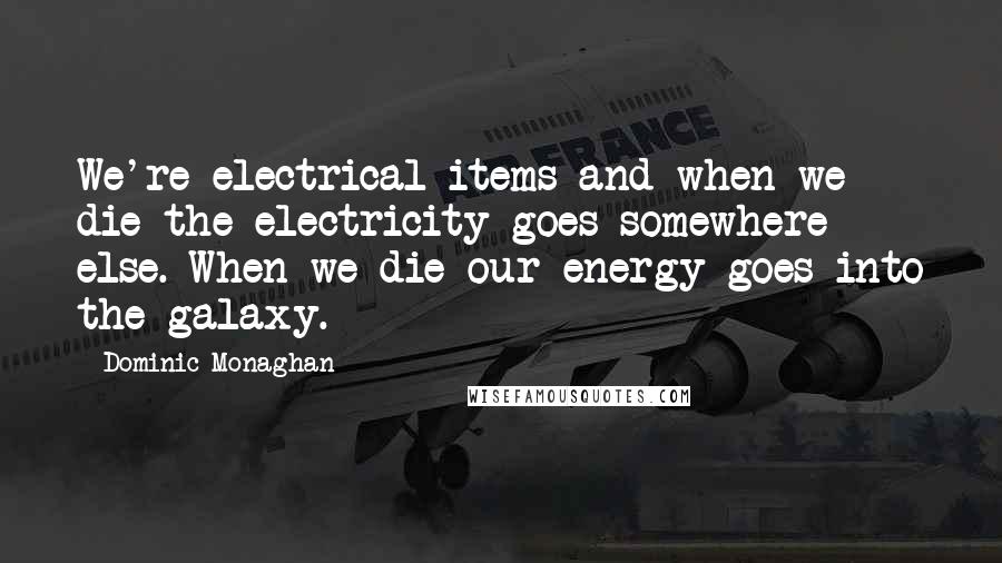 Dominic Monaghan Quotes: We're electrical items and when we die the electricity goes somewhere else. When we die our energy goes into the galaxy.