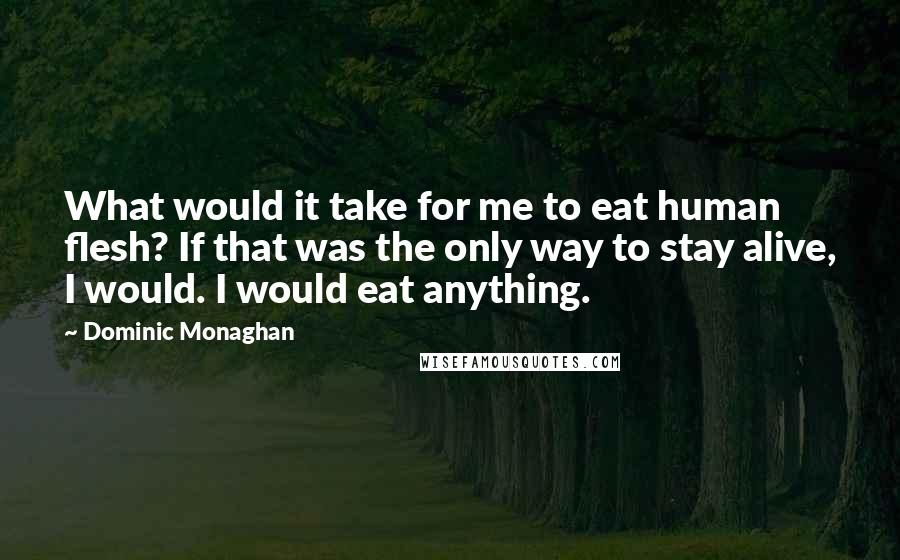 Dominic Monaghan Quotes: What would it take for me to eat human flesh? If that was the only way to stay alive, I would. I would eat anything.