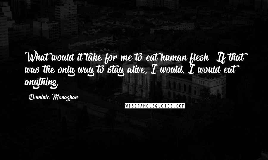 Dominic Monaghan Quotes: What would it take for me to eat human flesh? If that was the only way to stay alive, I would. I would eat anything.