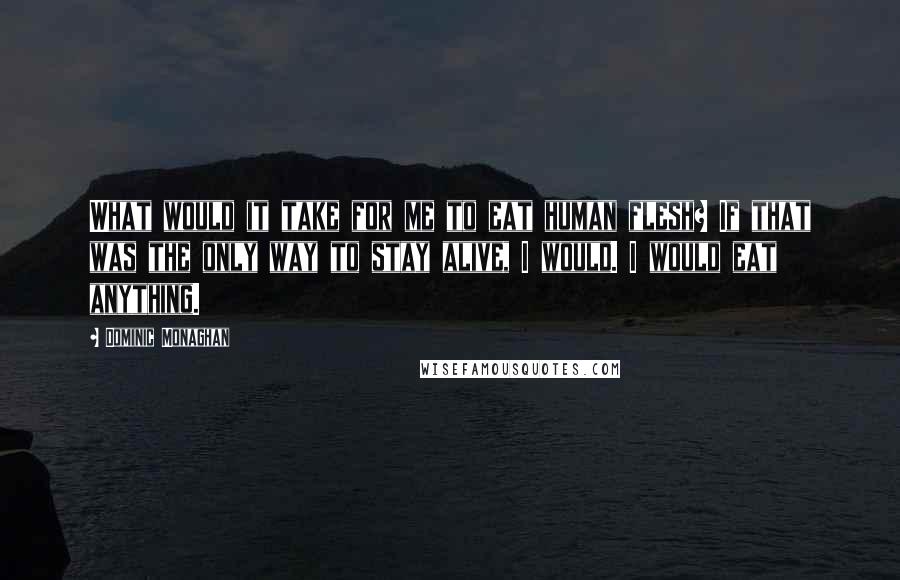 Dominic Monaghan Quotes: What would it take for me to eat human flesh? If that was the only way to stay alive, I would. I would eat anything.