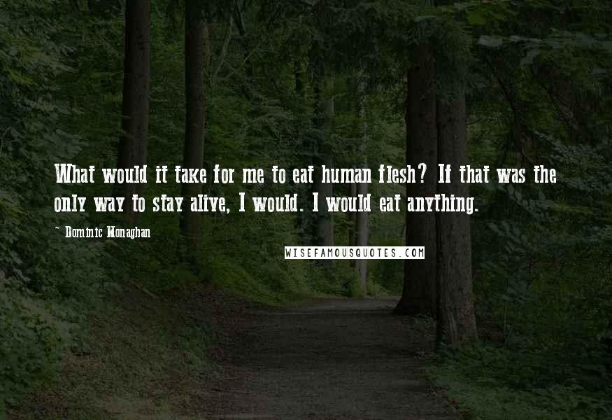 Dominic Monaghan Quotes: What would it take for me to eat human flesh? If that was the only way to stay alive, I would. I would eat anything.