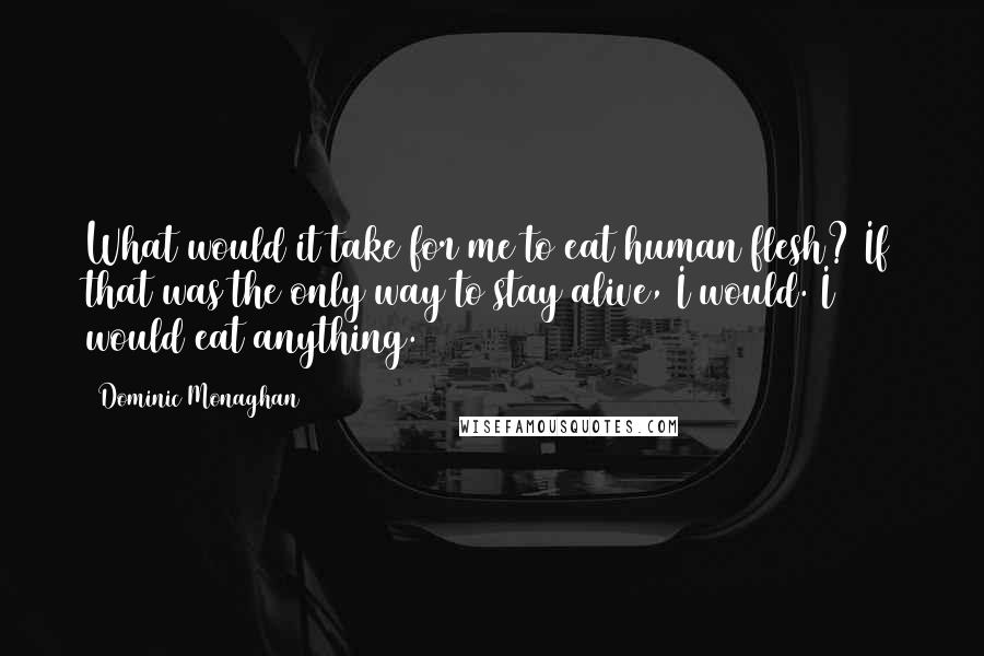 Dominic Monaghan Quotes: What would it take for me to eat human flesh? If that was the only way to stay alive, I would. I would eat anything.