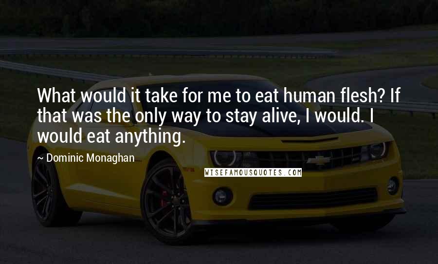 Dominic Monaghan Quotes: What would it take for me to eat human flesh? If that was the only way to stay alive, I would. I would eat anything.