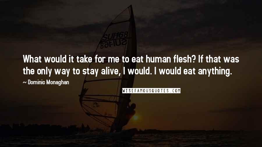 Dominic Monaghan Quotes: What would it take for me to eat human flesh? If that was the only way to stay alive, I would. I would eat anything.