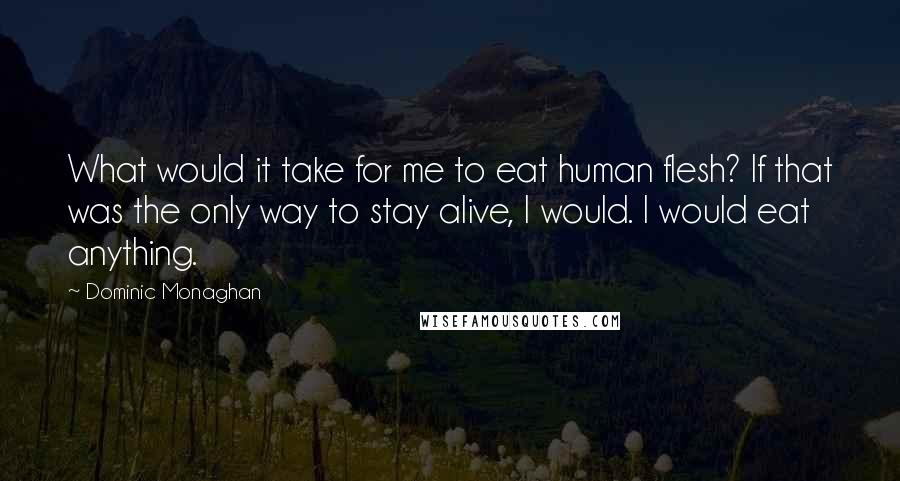 Dominic Monaghan Quotes: What would it take for me to eat human flesh? If that was the only way to stay alive, I would. I would eat anything.