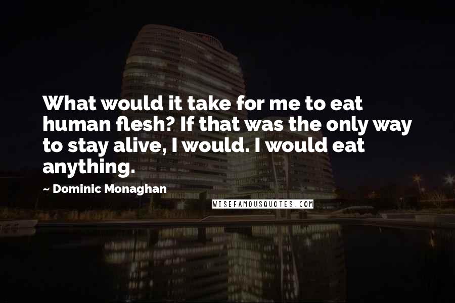 Dominic Monaghan Quotes: What would it take for me to eat human flesh? If that was the only way to stay alive, I would. I would eat anything.